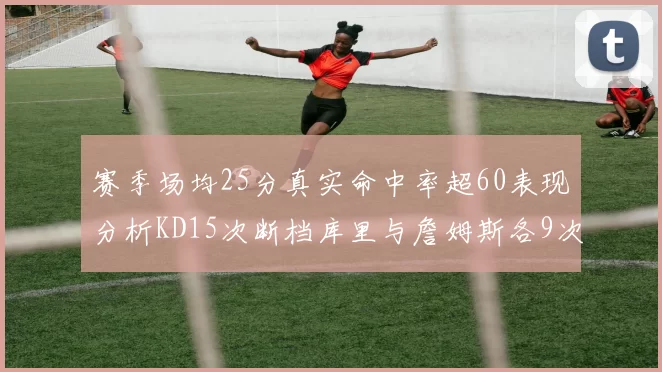 赛季场均25分真实命中率超60表现分析KD15次断档库里与詹姆斯各9次
