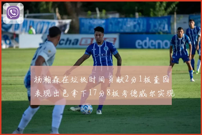 杨瀚森在垃圾时间贡献2分1板奎因表现出色拿下17分8板考德威尔实现双双14板转正