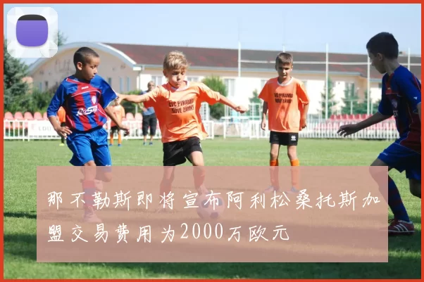 那不勒斯即将宣布阿利松桑托斯加盟交易费用为2000万欧元