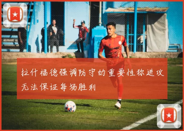 拉什福德强调防守的重要性称进攻无法保证每场胜利
