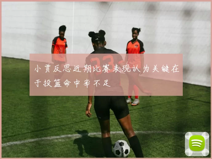 小贾反思近期比赛表现认为关键在于投篮命中率不足