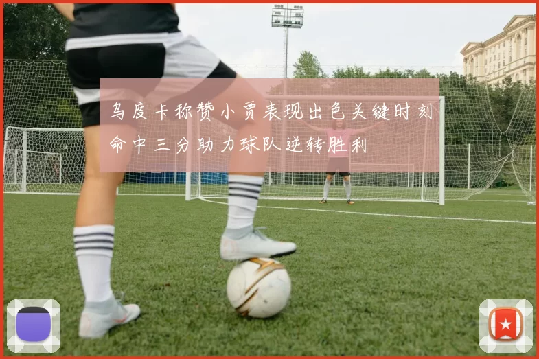 乌度卡称赞小贾表现出色关键时刻命中三分助力球队逆转胜利