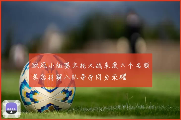 欧冠小组赛末轮大战来袭六个名额悬念待解八队争夺同分荣耀